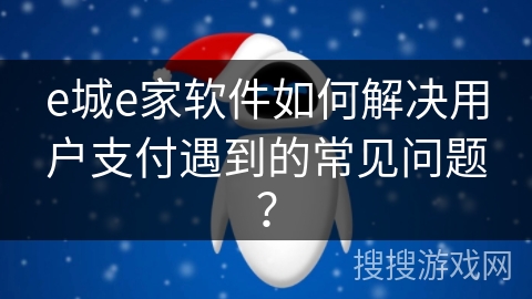 e城e家软件如何解决用户支付遇到的常见问题？