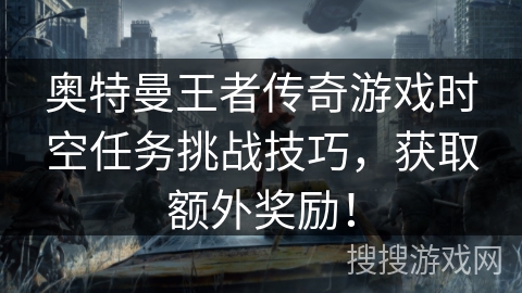 奥特曼王者传奇游戏时空任务挑战技巧，获取额外奖励！