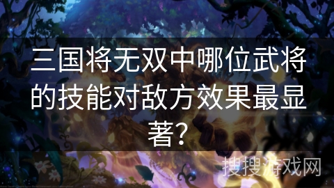 三国将无双中哪位武将的技能对敌方效果最显著？