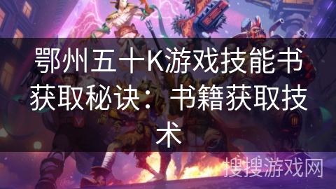 鄂州五十K游戏技能书获取秘诀：书籍获取技术