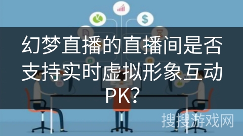 幻梦直播的直播间是否支持实时虚拟形象互动PK？
