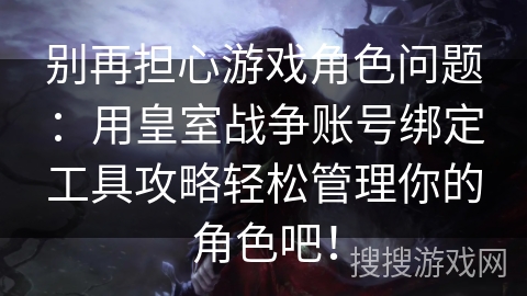 别再担心游戏角色问题：用皇室战争账号绑定工具攻略轻松管理你的角色吧！