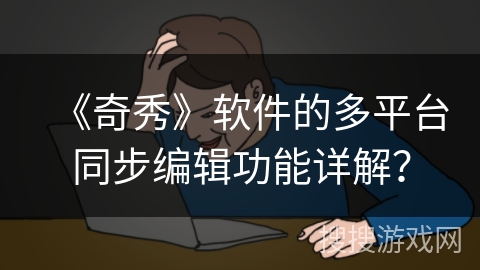 《奇秀》软件的多平台同步编辑功能详解？
