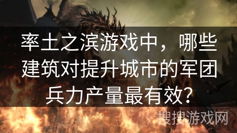 率土之滨游戏中，哪些建筑对提升城市的军团兵力产量最有效？
