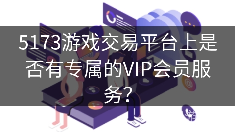 5173游戏交易平台上是否有专属的VIP会员服务？