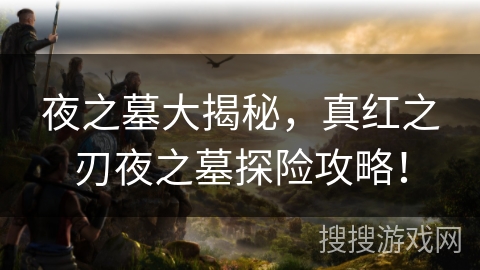 夜之墓大揭秘，真红之刃夜之墓探险攻略！