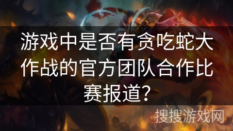 游戏中是否有贪吃蛇大作战的官方团队合作比赛报道？