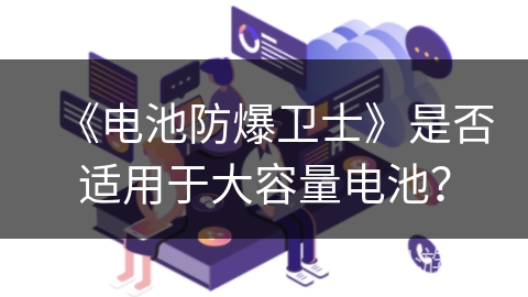 《电池防爆卫士》是否适用于大容量电池？