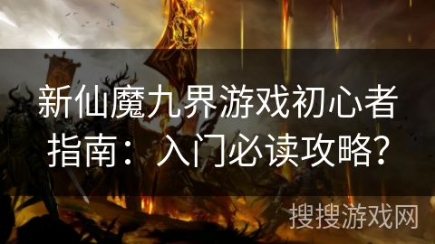 新仙魔九界游戏初心者指南:入门必读攻略? 新仙魔九界游戏初心者指南:入门必读攻略?
