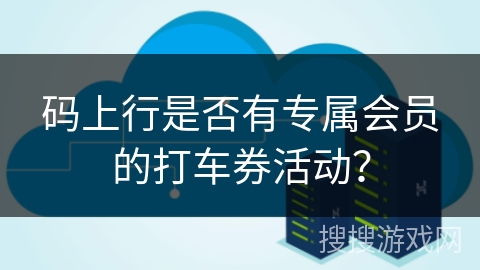 码上行是否有专属会员的打车券活动? 码上行是否有专属会员的打车券活动?