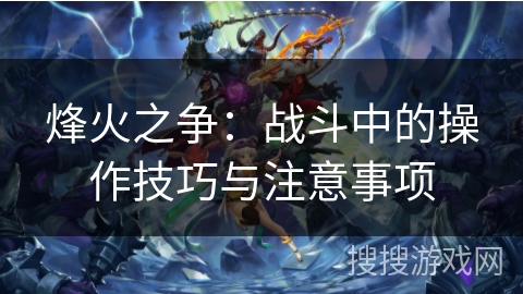 烽火之争：战斗中的操作技巧与注意事项