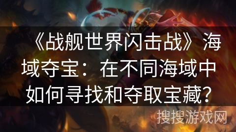 《战舰世界闪击战》海域夺宝：在不同海域中如何寻找和夺取宝藏？