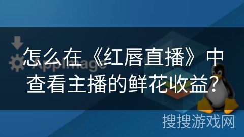怎么在《红唇直播》中查看主播的鲜花收益？