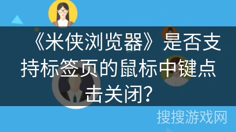 《米侠浏览器》是否支持标签页的鼠标中键点击关闭？
