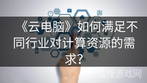 《云电脑》如何满足不同行业对计算资源的需求？