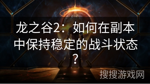 龙之谷2：如何在副本中保持稳定的战斗状态？