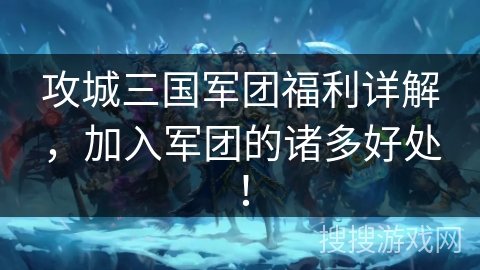 攻城三国军团福利详解，加入军团的诸多好处！