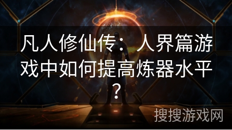 凡人修仙传:人界篇游戏中如何提高炼器水平? 凡人修仙传:人界篇游戏中如何提高炼器水平?