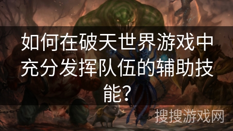 如何在破天世界游戏中充分发挥队伍的辅助技能? 如何在破天世界游戏中充分发挥队伍的辅助技能?