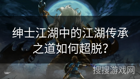 绅士江湖中的江湖传承之道如何超脱？