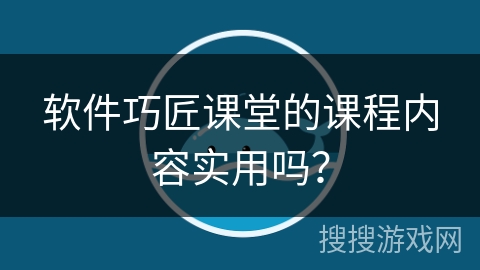 软件巧匠课堂的课程内容实用吗？