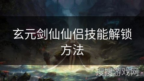 玄元剑仙仙侣技能解锁方法 玄元剑仙仙侣技能解锁方法