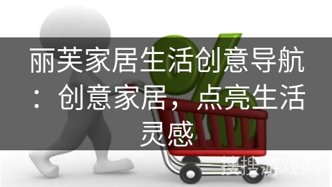 丽芙家居生活创意导航:创意家居,点亮生活灵感