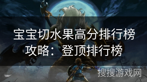 宝宝切水果高分排行榜攻略：登顶排行榜
