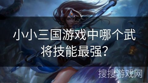 小小三国游戏中哪个武将技能最强？