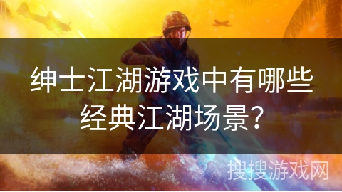 绅士江湖游戏中有哪些经典江湖场景？