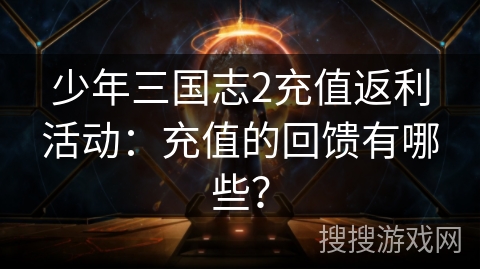 少年三国志2充值返利活动：充值的回馈有哪些？