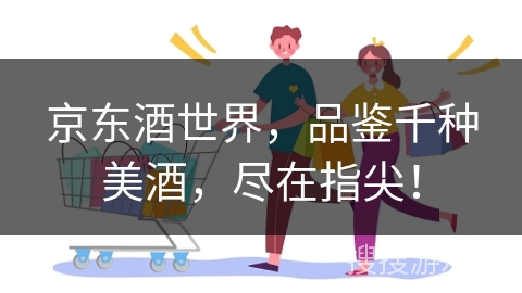 京东酒世界,品鉴千种美酒,尽在指尖!