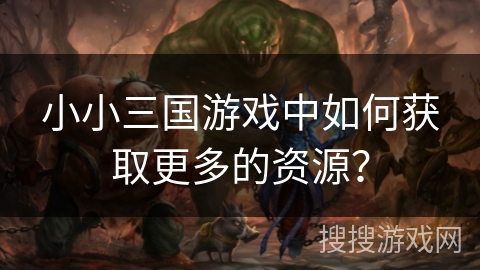 小小三国游戏中如何获取更多的资源？