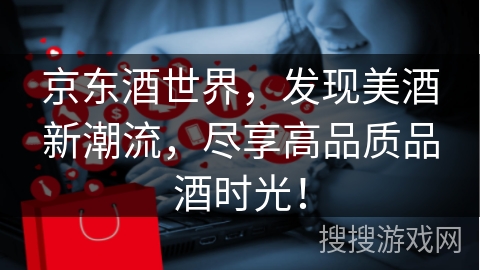 京东酒世界,发现美酒新潮流,尽享高品质品酒时光!