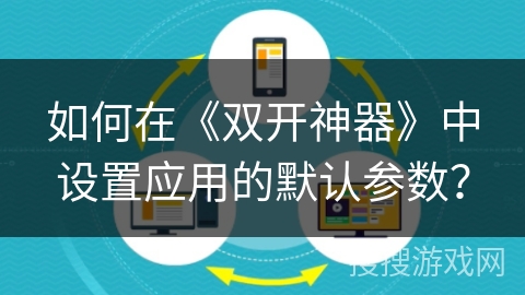 如何在《双开神器》中设置应用的默认参数？