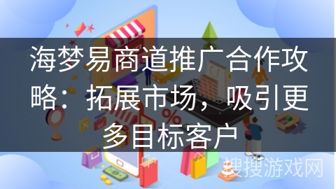 海梦易商道推广合作攻略:拓展市场,吸引更多目标客户