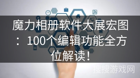 魔力相册软件大展宏图：100个编辑功能全方位解读！