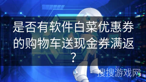 是否有软件白菜优惠券的购物车送现金券满返？