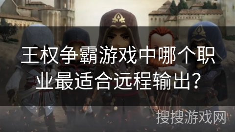 王权争霸游戏中哪个职业最适合远程输出？