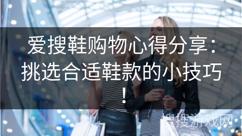 爱搜鞋购物心得分享:挑选合适鞋款的小技巧!