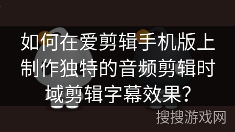 如何在爱剪辑手机版上制作独特的音频剪辑时域剪辑字幕效果？