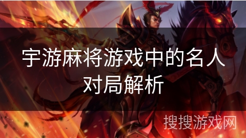 宇游麻将游戏中的名人对局解析 宇游麻将游戏中的名人对局解析