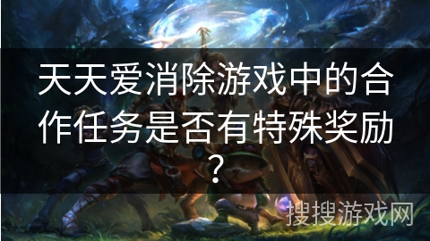 天天爱消除游戏中的合作任务是否有特殊奖励？