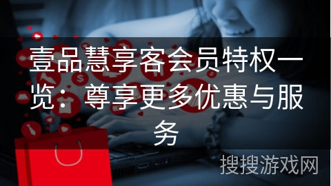 壹品慧享客会员特权一览:尊享更多优惠与服务