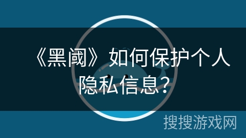 《黑阈》如何保护个人隐私信息? 《黑阈》如何保护个人隐私信息?