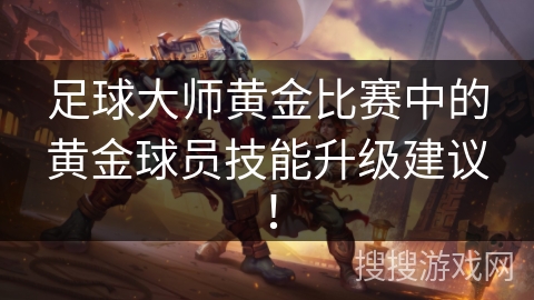 足球大师黄金比赛中的黄金球员技能升级建议! 足球大师黄金比赛中的黄金球员技能升级建议!