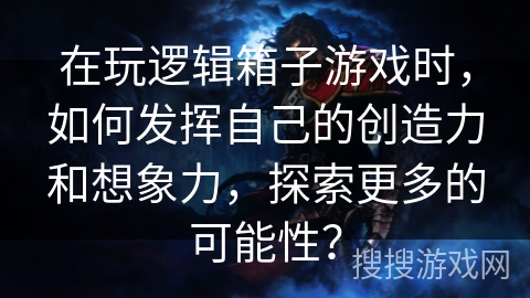 在玩逻辑箱子游戏时，如何发挥自己的创造力和想象力，探索更多的可能性？