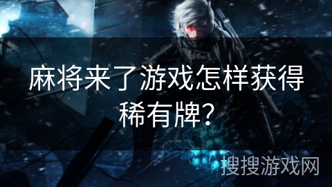 麻将来了游戏怎样获得稀有牌？