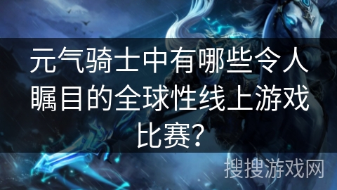 元气骑士中有哪些令人瞩目的全球性线上游戏比赛？