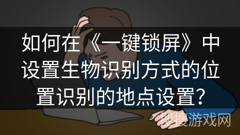 如何在《一键锁屏》中设置生物识别方式的位置识别的地点设置？